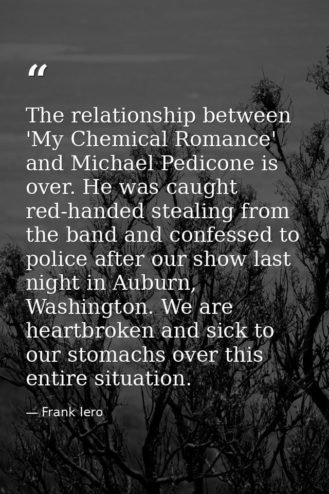 The relationship between 'My Chemical Romance' and Michael Pedicone is over. He was caught red-handed stealing from the  — Frank Iero