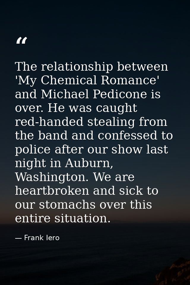 The relationship between 'My Chemical Romance' and Michael Pedicone is over. He was caught red-handed stealing from the  — Frank Iero