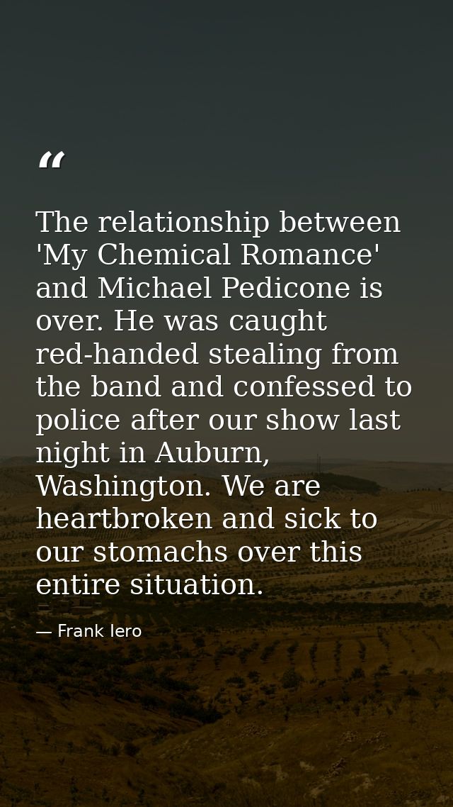 The relationship between 'My Chemical Romance' and Michael Pedicone is over. He was caught red-handed stealing from the  — Frank Iero