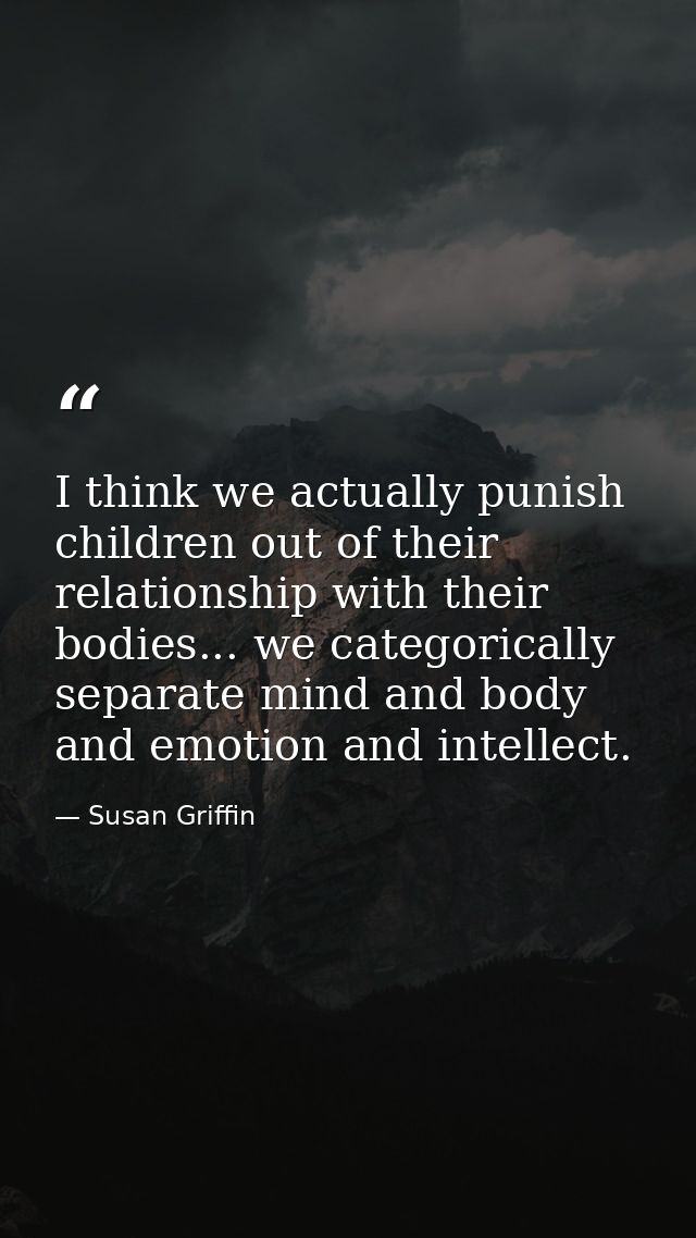 I think we actually punish children out of their relationship with their bodies... we categorically separate mind and bo — Susan Griffin