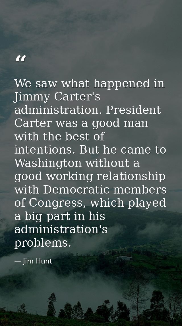 We saw what happened in Jimmy Carter's administration. President Carter was a good man with the best of intentions. But  — Jim Hunt