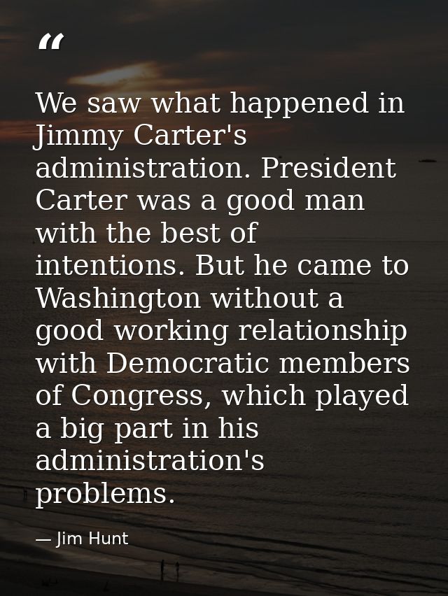 We saw what happened in Jimmy Carter's administration. President Carter was a good man with the best of intentions. But  — Jim Hunt