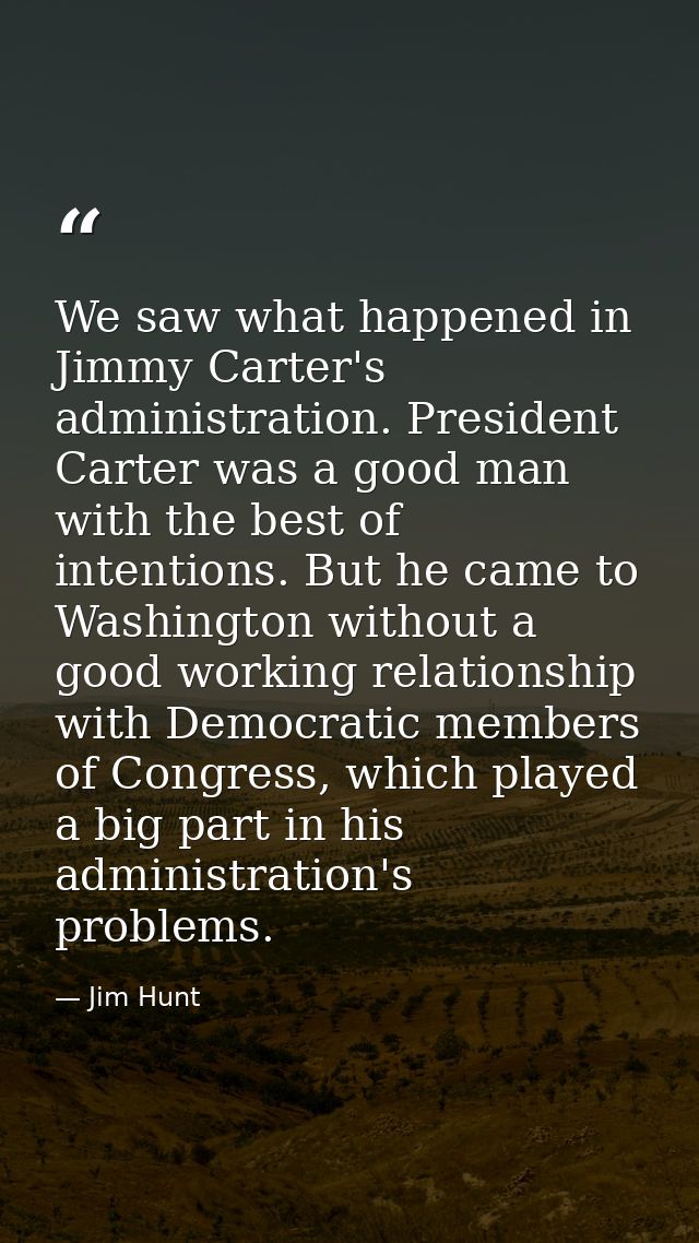 We saw what happened in Jimmy Carter's administration. President Carter was a good man with the best of intentions. But  — Jim Hunt