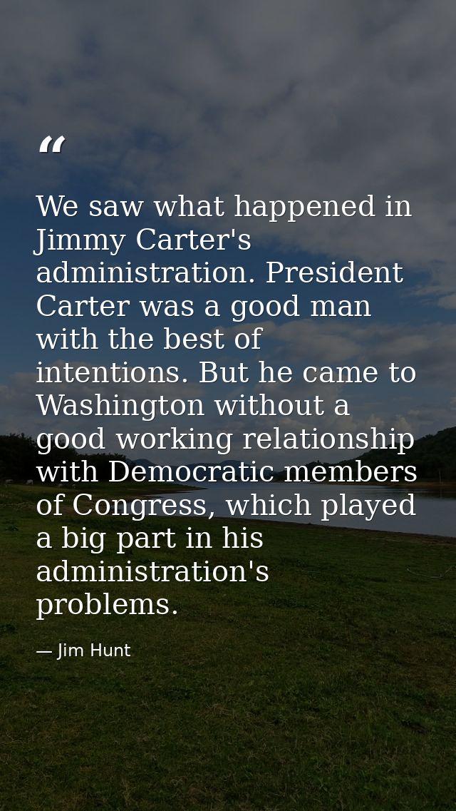 We saw what happened in Jimmy Carter's administration. President Carter was a good man with the best of intentions. But  — Jim Hunt