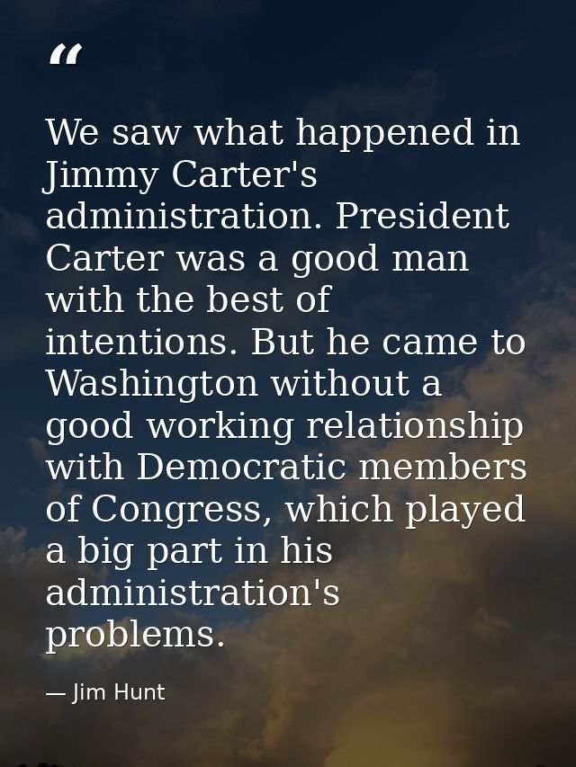 We saw what happened in Jimmy Carter's administration. President Carter was a good man with the best of intentions. But  — Jim Hunt
