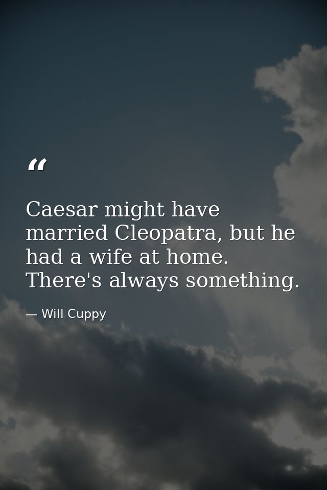 Caesar might have married Cleopatra, but he had a wife at home. There's always something. — Will Cuppy