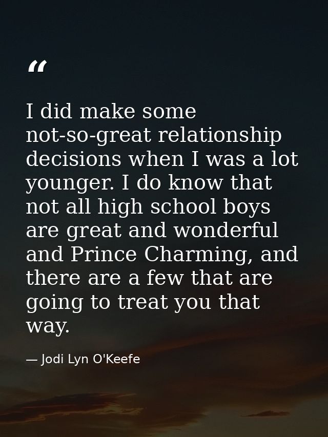 I did make some not-so-great relationship decisions when I was a lot younger. I do know that not all high school boys ar — Jodi Lyn O'Keefe