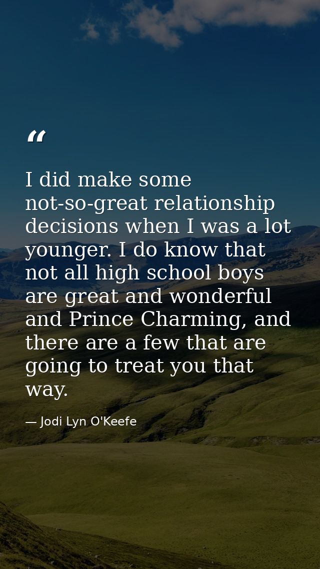 I did make some not-so-great relationship decisions when I was a lot younger. I do know that not all high school boys ar — Jodi Lyn O'Keefe