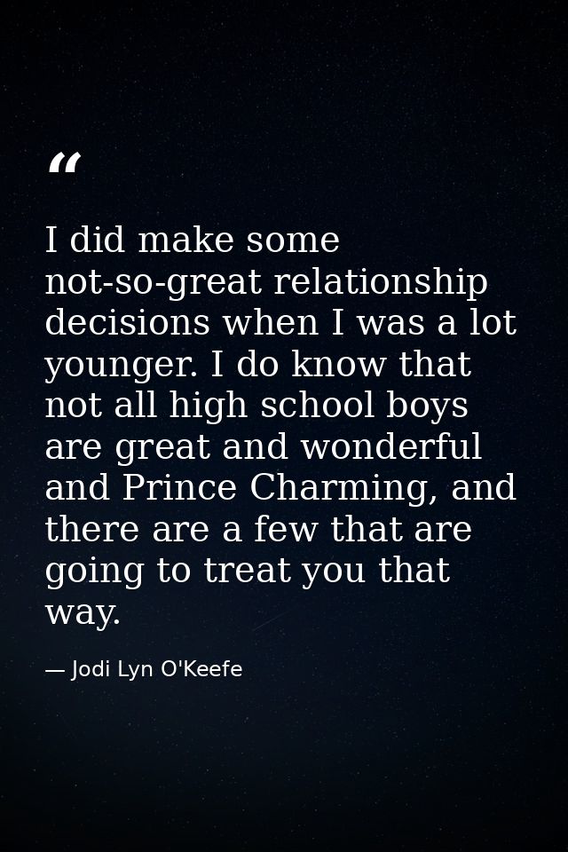 I did make some not-so-great relationship decisions when I was a lot younger. I do know that not all high school boys ar — Jodi Lyn O'Keefe