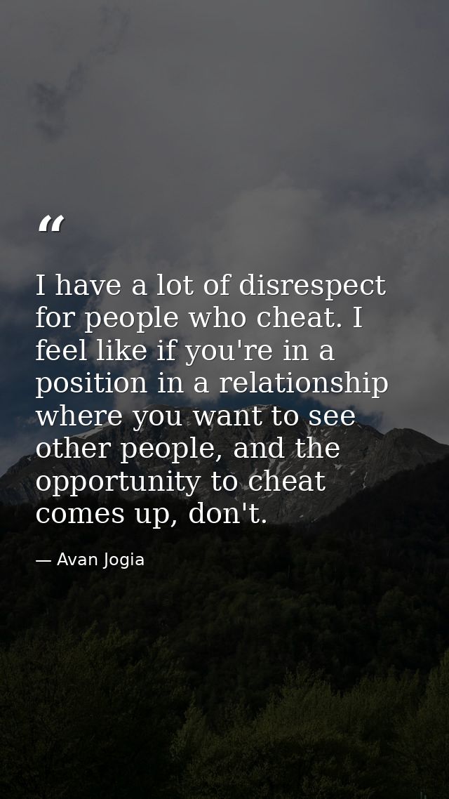 I have a lot of disrespect for people who cheat. I feel like if you're in a position in a relationship where you want to — Avan Jogia