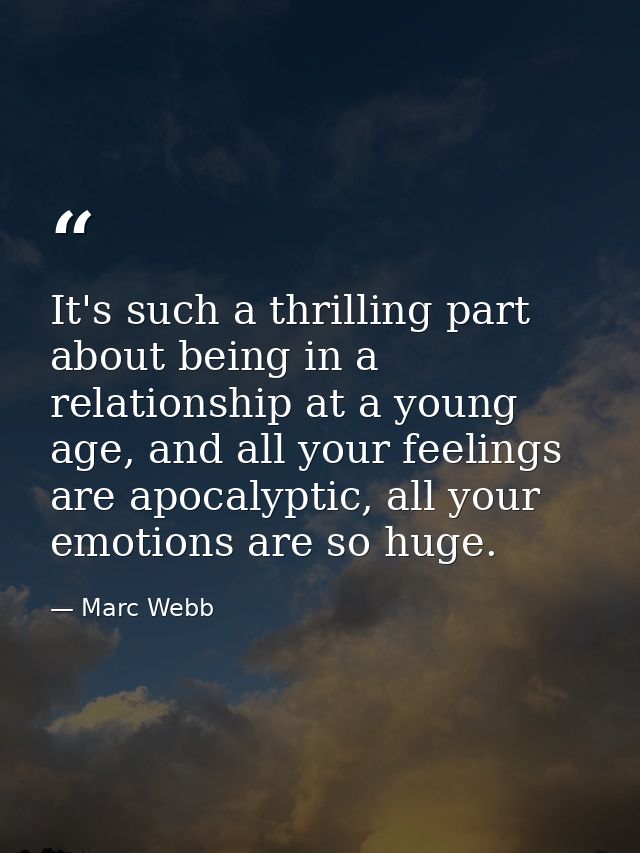 It's such a thrilling part about being in a relationship at a young age, and all your feelings are apocalyptic, all your — Marc Webb