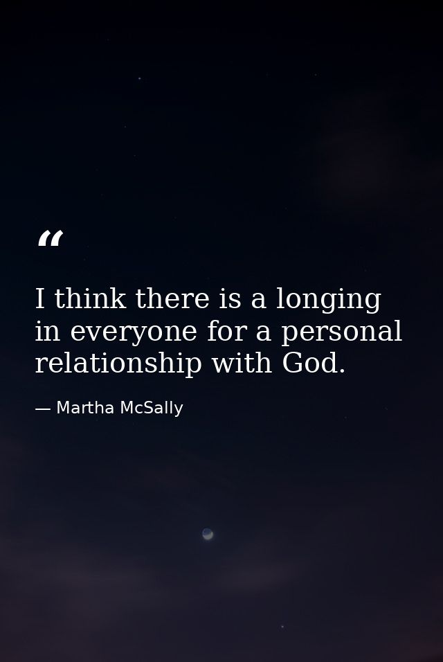 I think there is a longing in everyone for a personal relationship with God. — Martha McSally