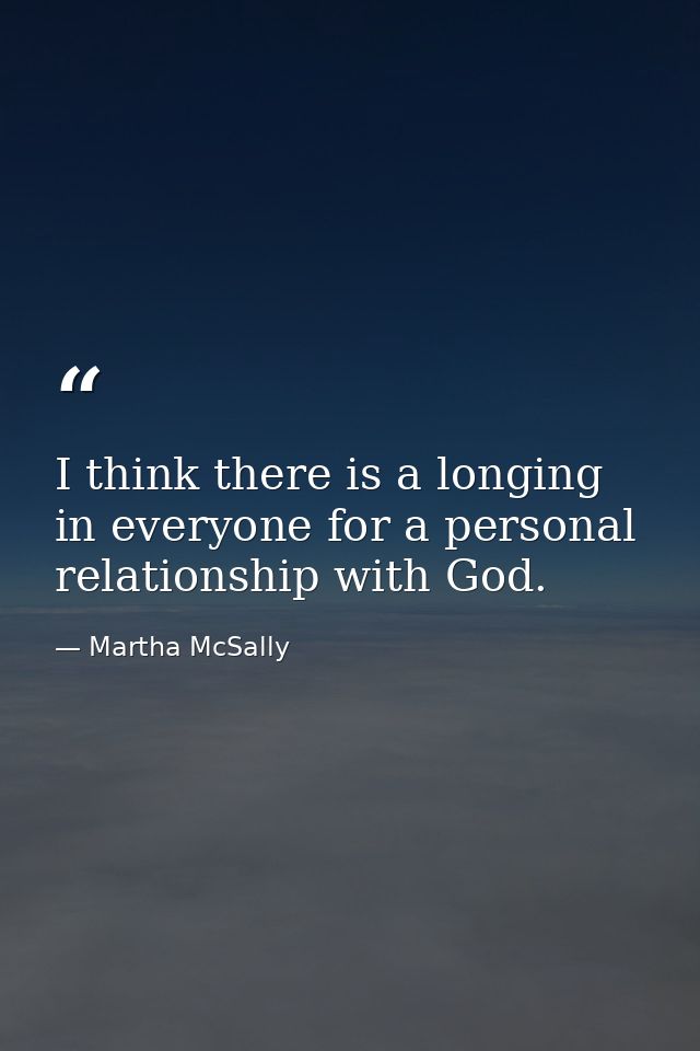 I think there is a longing in everyone for a personal relationship with God. — Martha McSally