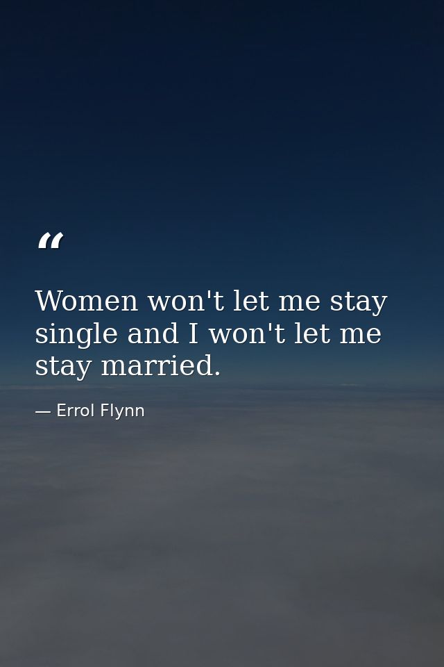 Women won't let me stay single and I won't let me stay married. — Errol Flynn