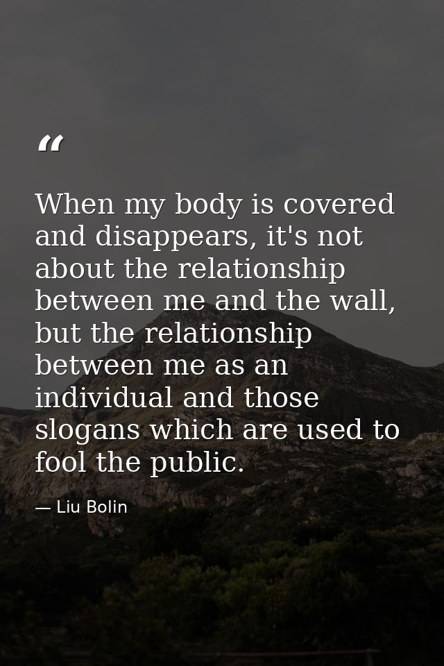 When my body is covered and disappears, it's not about the relationship between me and the wall, but the relationship be — Liu Bolin