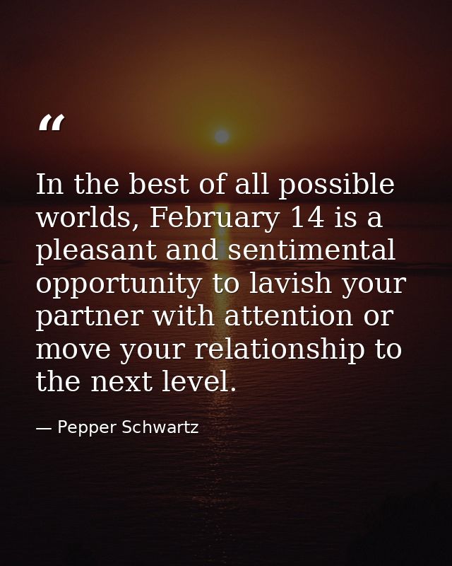 In the best of all possible worlds, February 14 is a pleasant and sentimental opportunity to lavish your partner with at — Pepper Schwartz