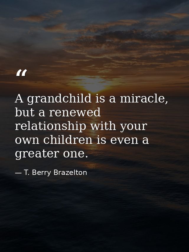 A grandchild is a miracle, but a renewed relationship with your own children is even a greater one. — T. Berry Brazelton