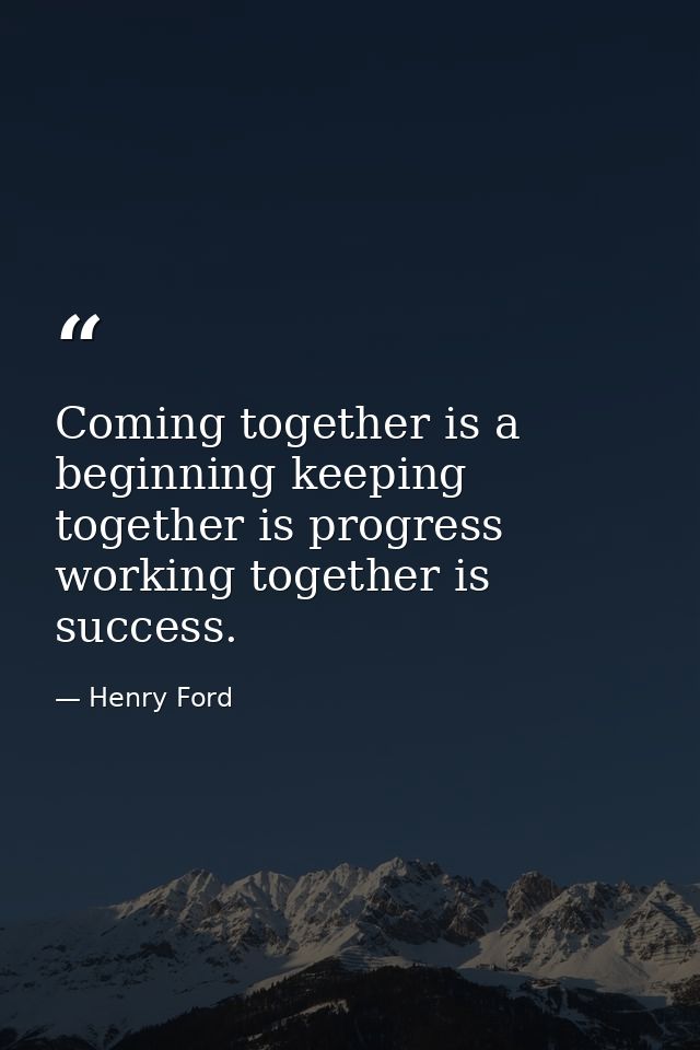 Coming together is a beginning keeping together is progress working together is success. — Henry Ford