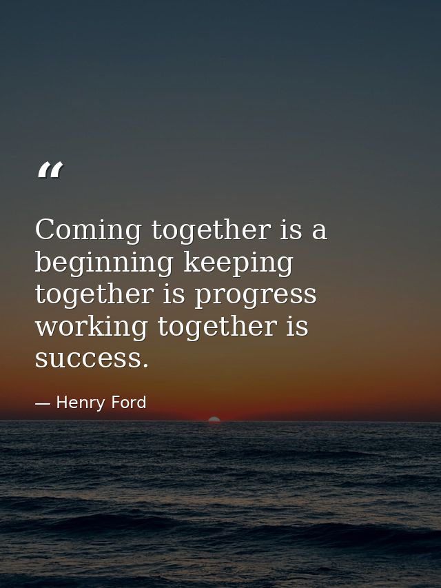 Coming together is a beginning keeping together is progress working together is success. — Henry Ford