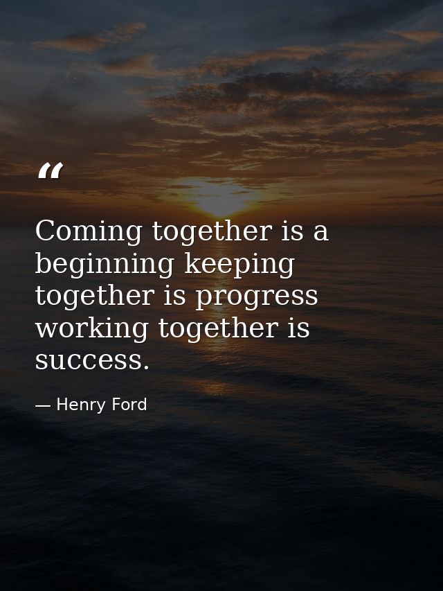 Coming together is a beginning keeping together is progress working together is success. — Henry Ford
