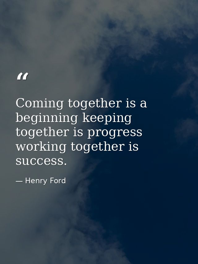 Coming together is a beginning keeping together is progress working together is success. — Henry Ford