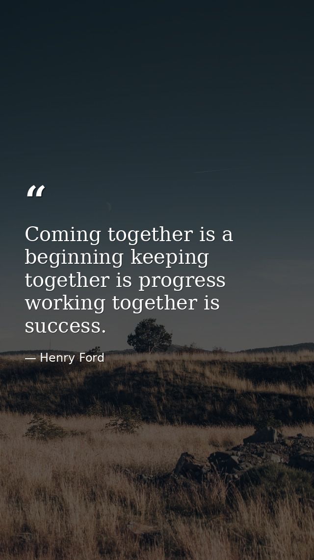 Coming together is a beginning keeping together is progress working together is success. — Henry Ford