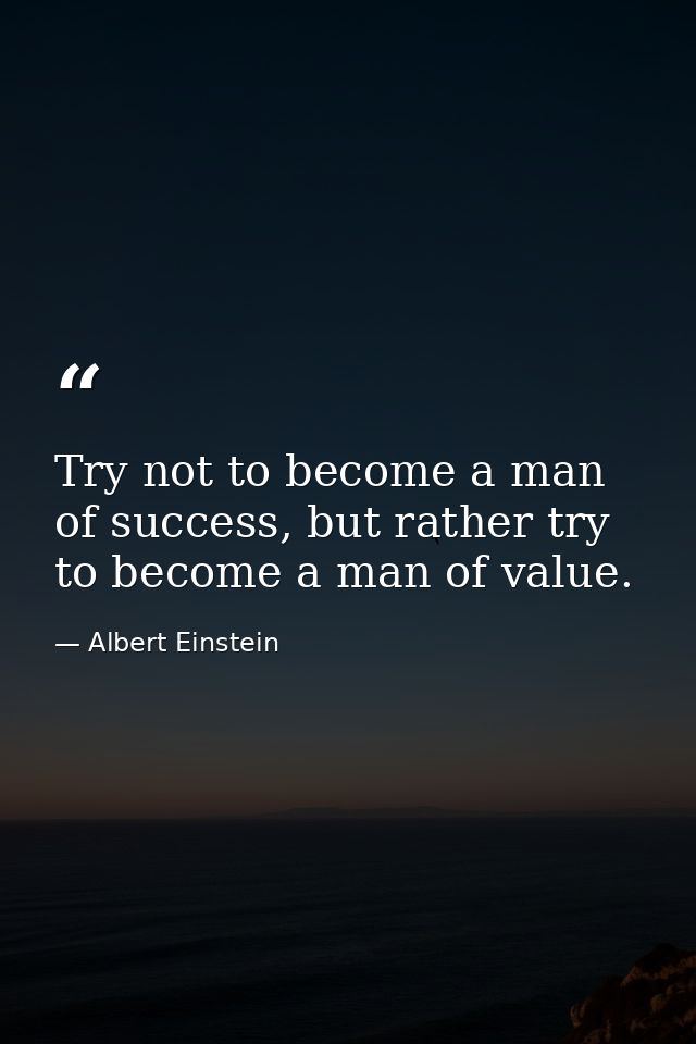 Try not to become a man of success, but rather try to become a man of value. — Albert Einstein