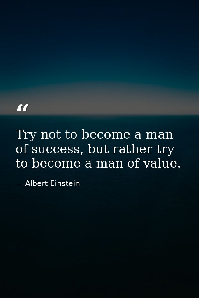 Try not to become a man of success, but rather try to become a man of value. — Albert Einstein
