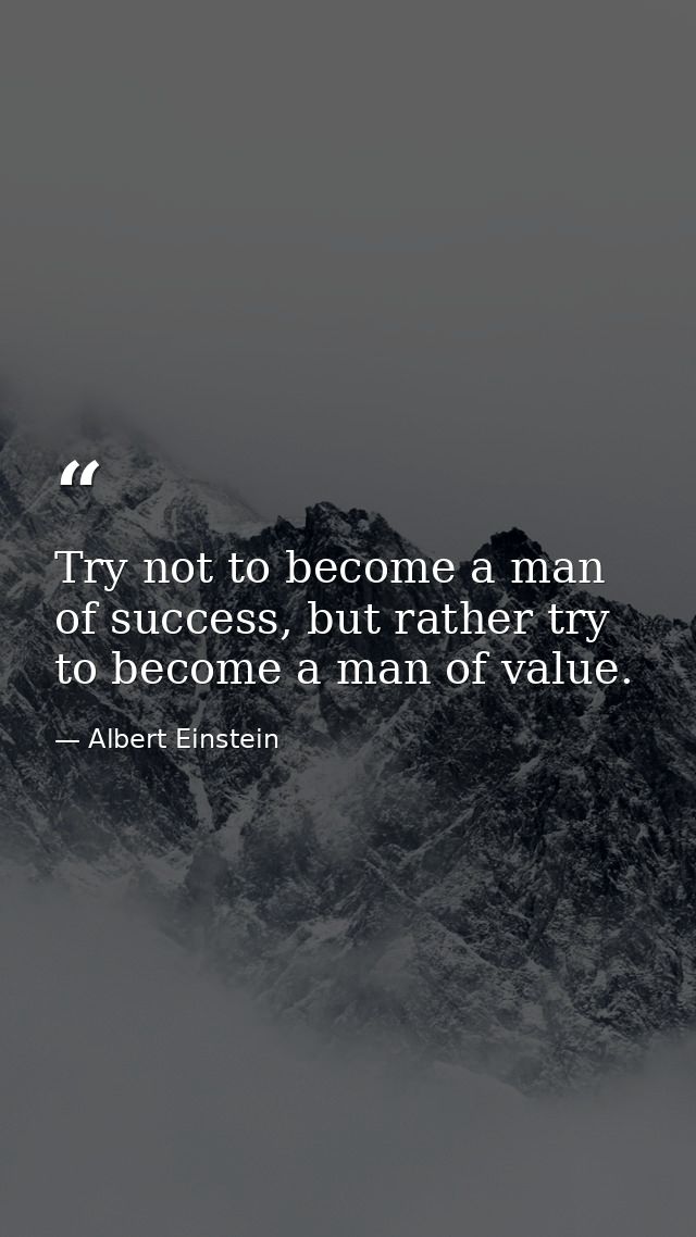 Try not to become a man of success, but rather try to become a man of value. — Albert Einstein