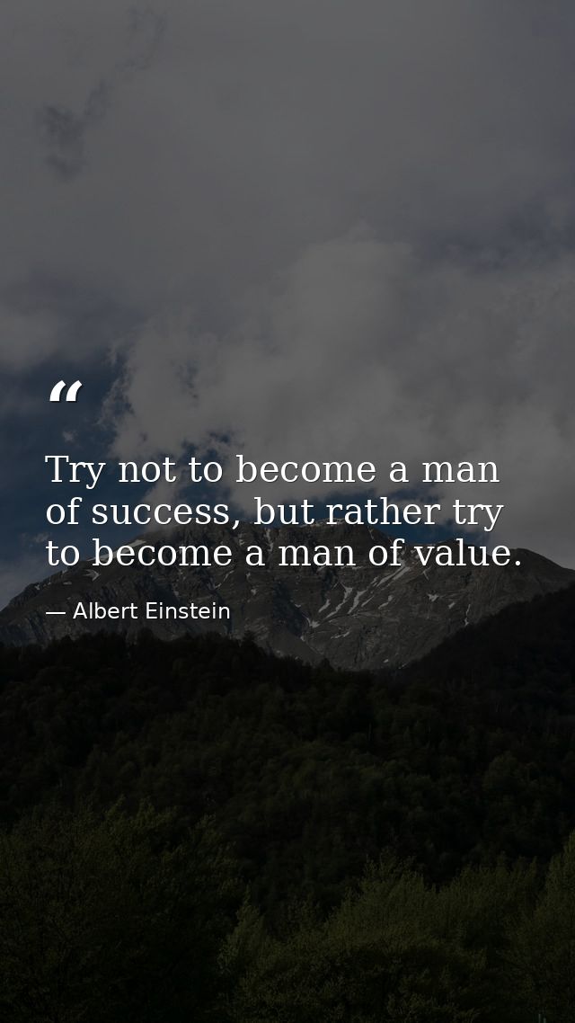 Try not to become a man of success, but rather try to become a man of value. — Albert Einstein