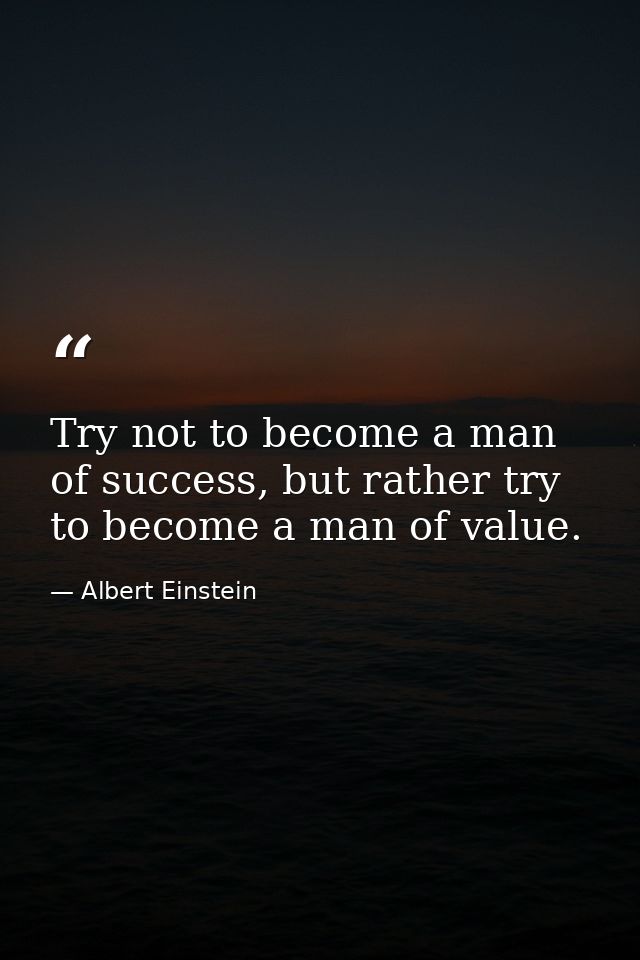 Try not to become a man of success, but rather try to become a man of value. — Albert Einstein