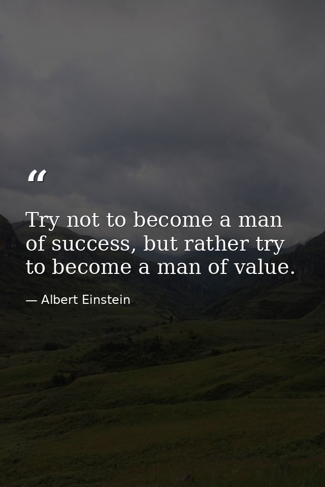 Try not to become a man of success, but rather try to become a man of value. — Albert Einstein