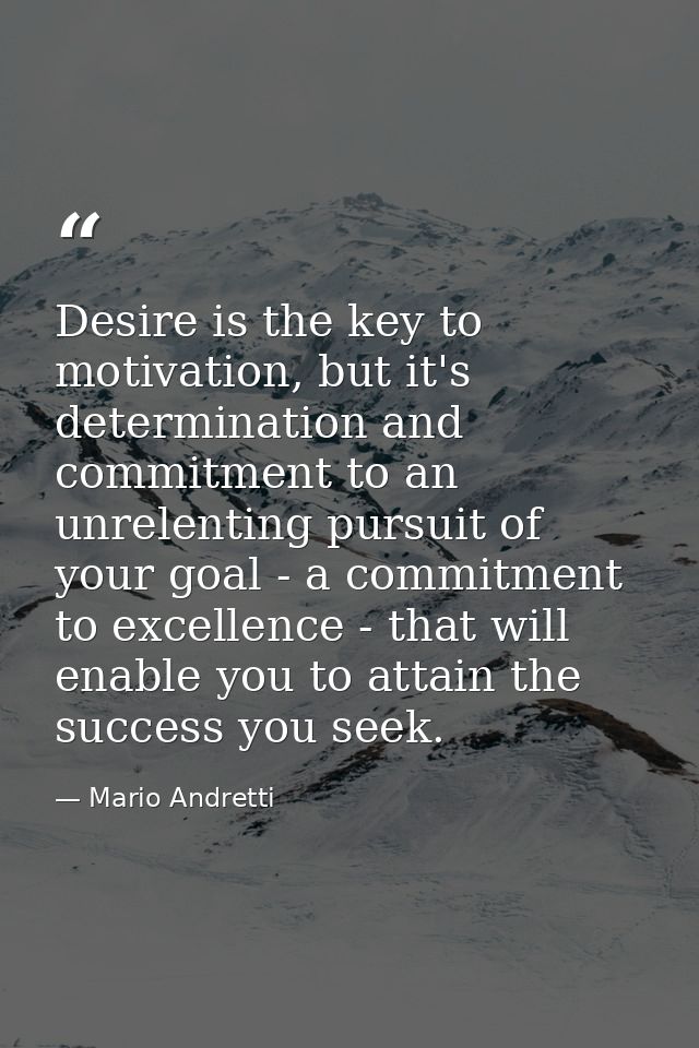 Desire is the key to motivation, but it's determination and commitment to an unrelenting pursuit of your goal - a commit — Mario Andretti