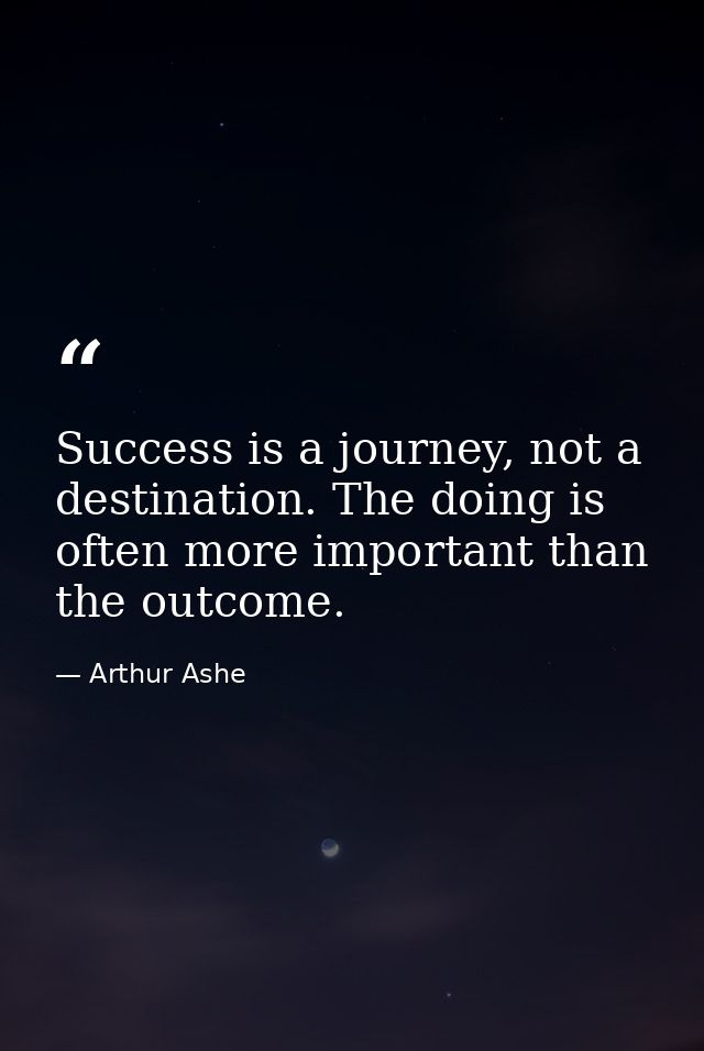 Success is a journey, not a destination. The doing is often more important than the outcome. — Arthur Ashe
