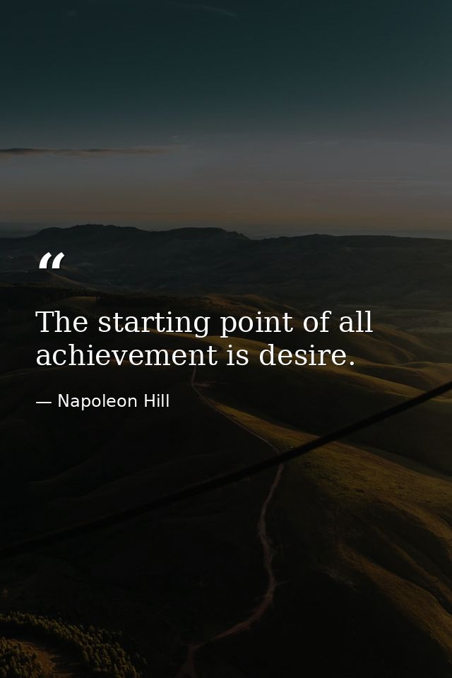 The starting point of all achievement is desire. — Napoleon Hill