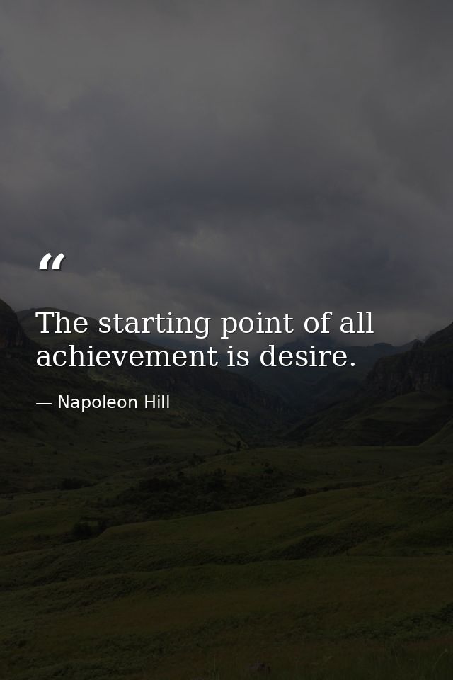 The starting point of all achievement is desire. — Napoleon Hill