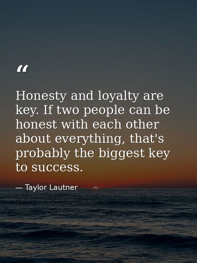 Honesty and loyalty are key. If two people can be honest with each other about everything, that's probably the biggest k — Taylor Lautner