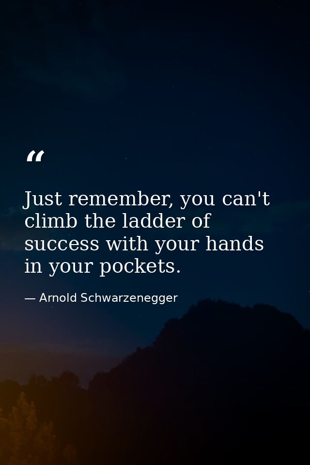 Just remember, you can't climb the ladder of success with your hands in your pockets. — Arnold Schwarzenegger