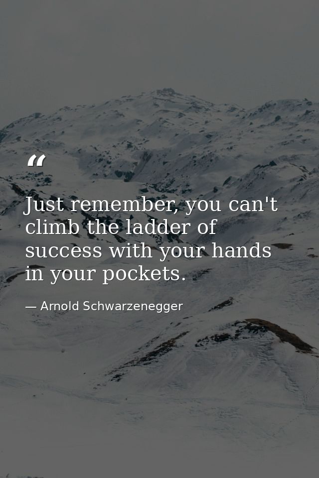 Just remember, you can't climb the ladder of success with your hands in your pockets. — Arnold Schwarzenegger