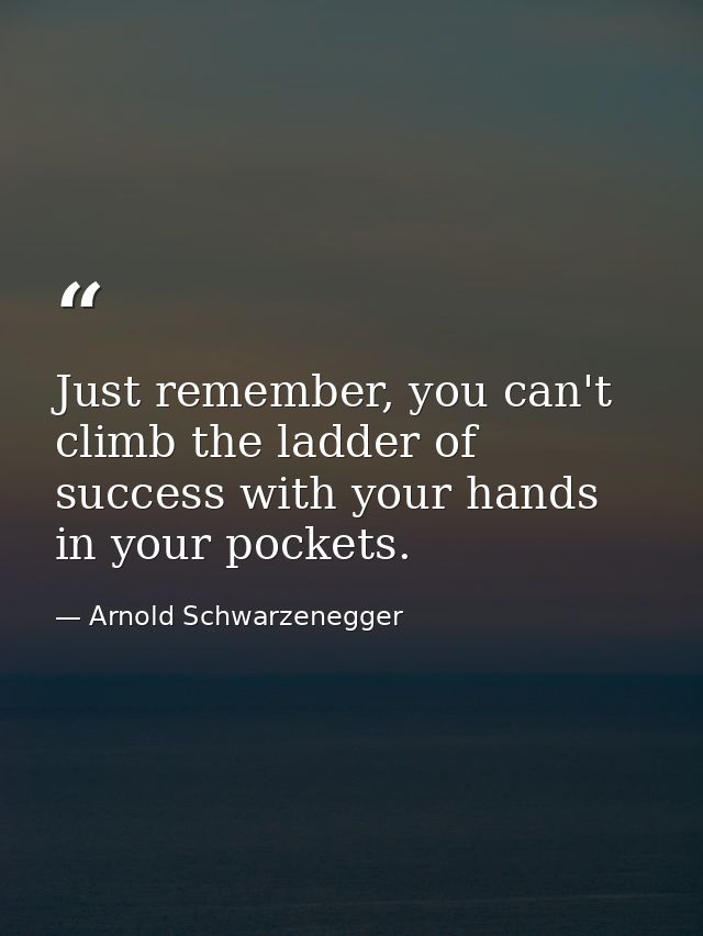 Just remember, you can't climb the ladder of success with your hands in your pockets. — Arnold Schwarzenegger