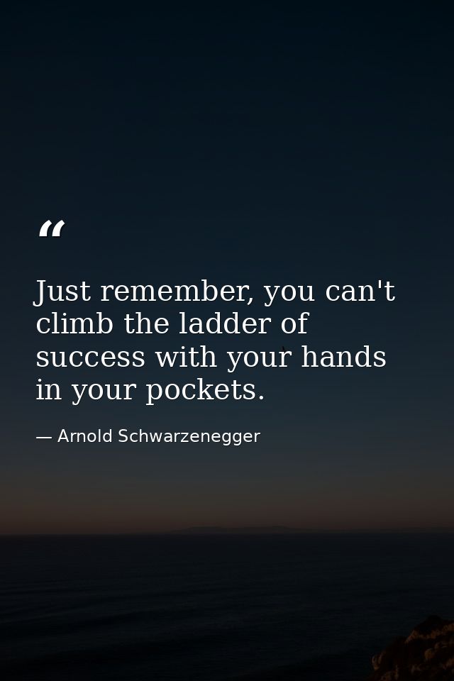 Just remember, you can't climb the ladder of success with your hands in your pockets. — Arnold Schwarzenegger