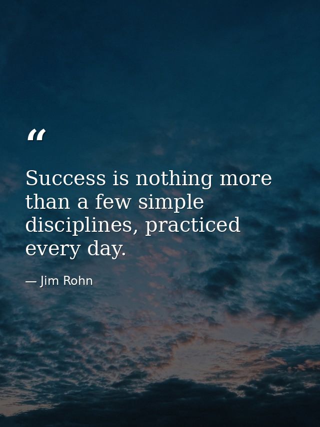 Success is nothing more than a few simple disciplines, practiced every day. — Jim Rohn
