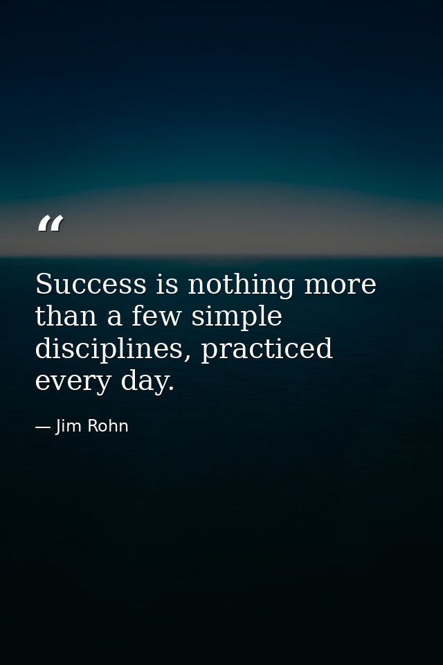 Success is nothing more than a few simple disciplines, practiced every day. — Jim Rohn