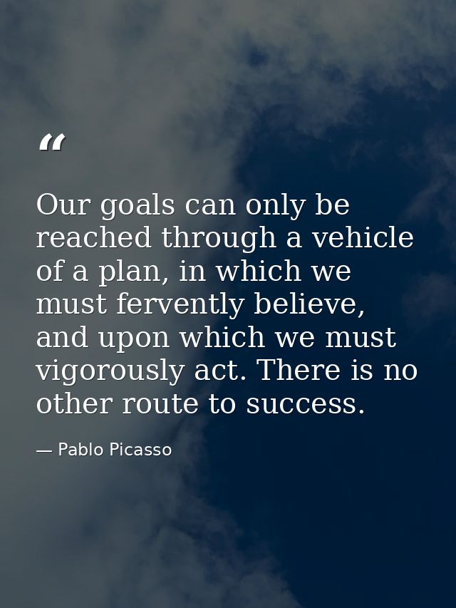 Our goals can only be reached through a vehicle of a plan, in which we must fervently believe, and upon which we must vi — Pablo Picasso