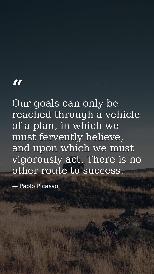 Our goals can only be reached through a vehicle of a plan, in which we must fervently believe, and upon which we must vi — Pablo Picasso