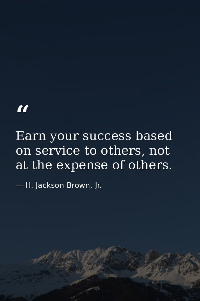 Earn your success based on service to others, not at the expense of others. — H. Jackson Brown, Jr.