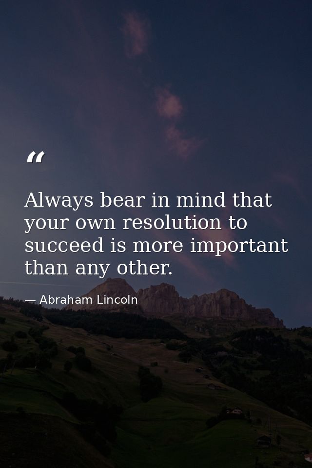 Always bear in mind that your own resolution to succeed is more important than any other. — Abraham Lincoln