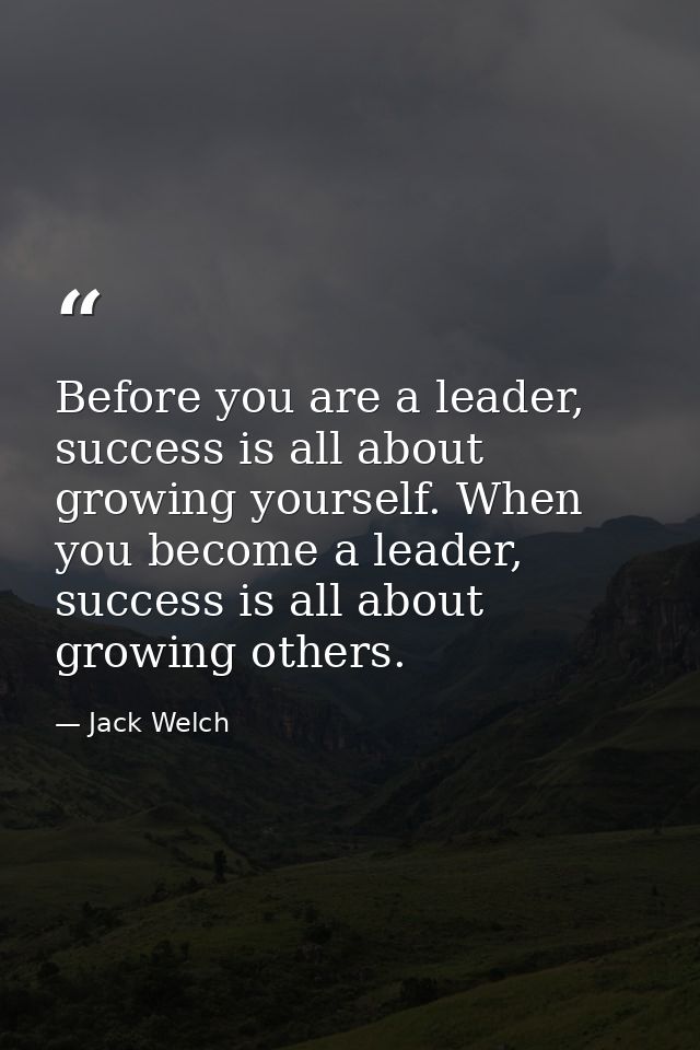 Before you are a leader, success is all about growing yourself. When you become a leader, success is all about growing o — Jack Welch
