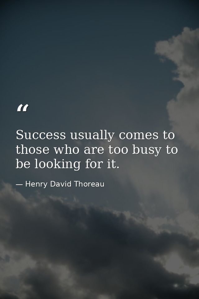 Success usually comes to those who are too busy to be looking for it. — Henry David Thoreau