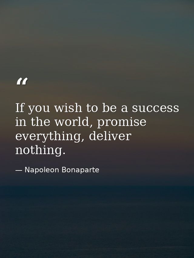 If you wish to be a success in the world, promise everything, deliver nothing. — Napoleon Bonaparte